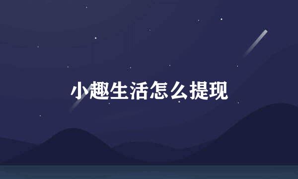 小趣生活怎么提现