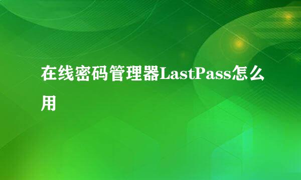 在线密码管理器LastPass怎么用