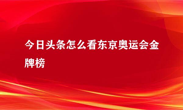 今日头条怎么看东京奥运会金牌榜