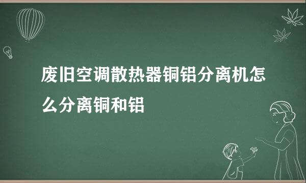 废旧空调散热器铜铝分离机怎么分离铜和铝