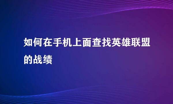 如何在手机上面查找英雄联盟的战绩