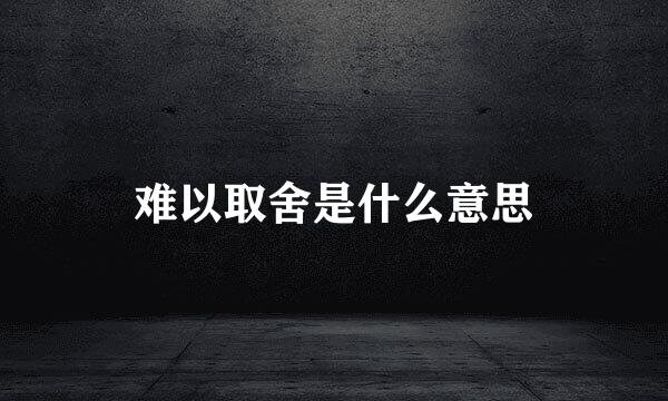 难以取舍是什么意思