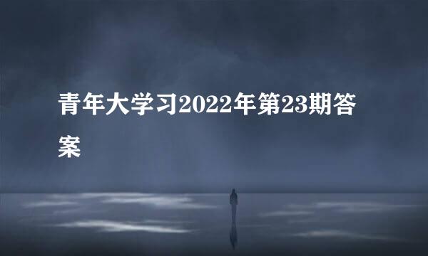 青年大学习2022年第23期答案