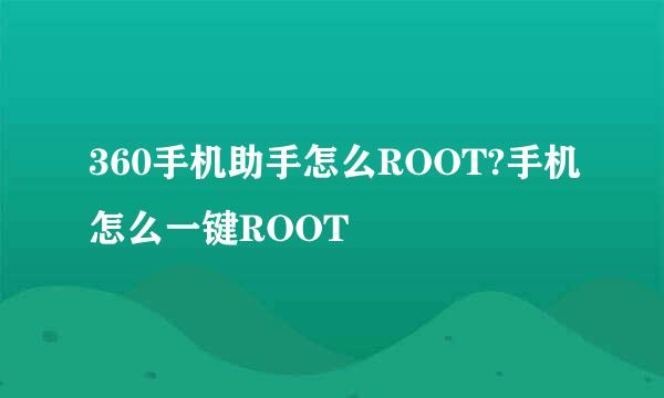 360手机助手怎么ROOT?手机怎么一键ROOT