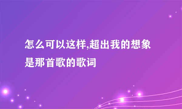 怎么可以这样,超出我的想象 是那首歌的歌词