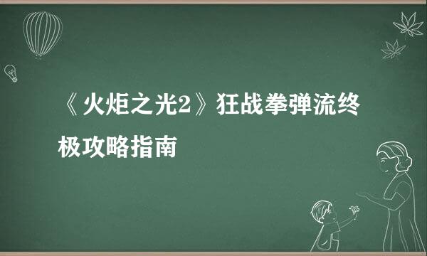 《火炬之光2》狂战拳弹流终极攻略指南