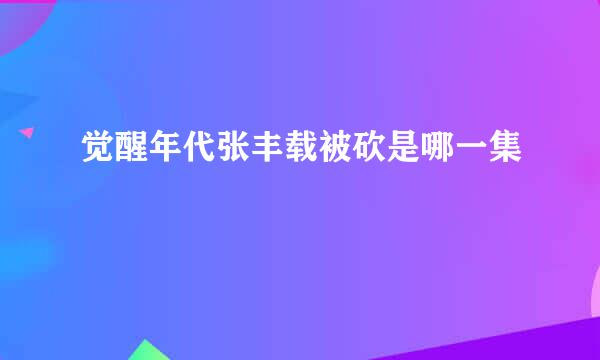 觉醒年代张丰载被砍是哪一集