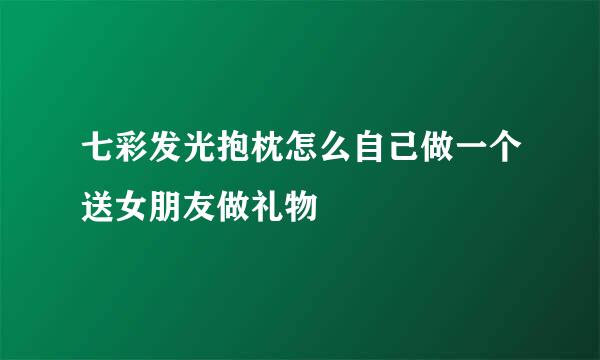七彩发光抱枕怎么自己做一个送女朋友做礼物