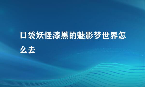口袋妖怪漆黑的魅影梦世界怎么去