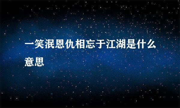 一笑泯恩仇相忘于江湖是什么意思