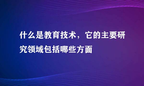 什么是教育技术，它的主要研究领域包括哪些方面