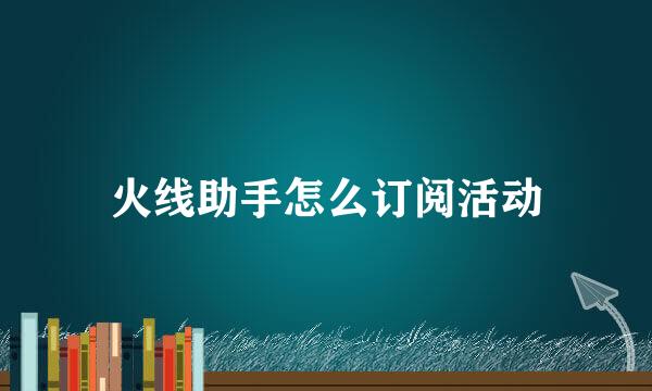 火线助手怎么订阅活动