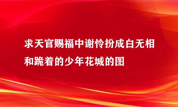 求天官赐福中谢怜扮成白无相和跪着的少年花城的图