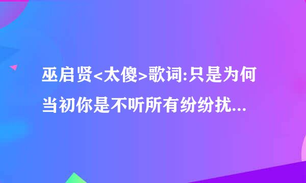 巫启贤<太傻>歌词:只是为何当初你是不听所有纷纷扰扰流言之中,就这一段
