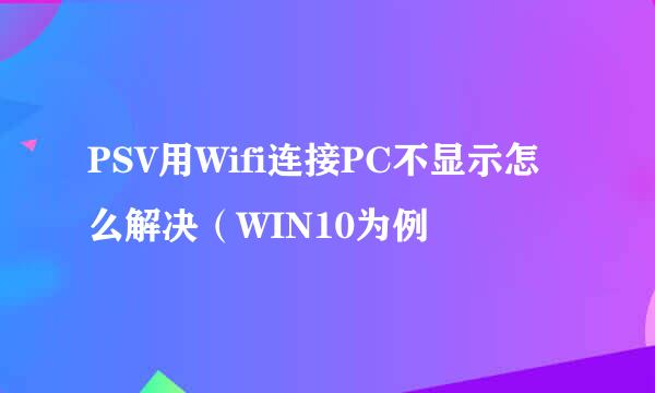 PSV用Wifi连接PC不显示怎么解决（WIN10为例