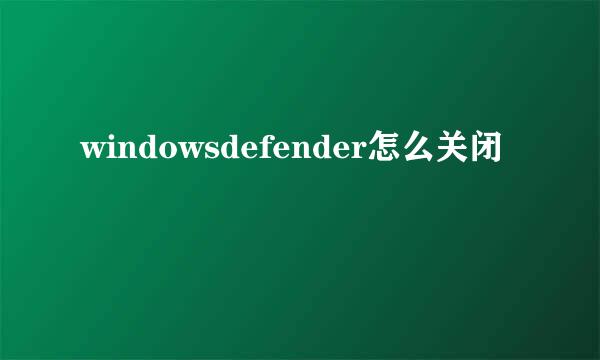 windowsdefender怎么关闭