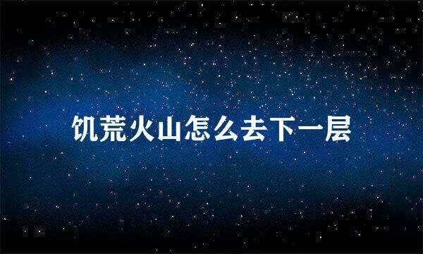 饥荒火山怎么去下一层