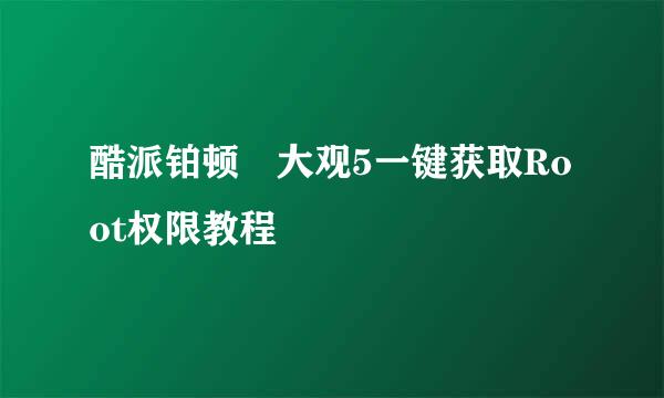 酷派铂顿​大观5一键获取Root权限教程