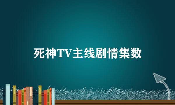 死神TV主线剧情集数
