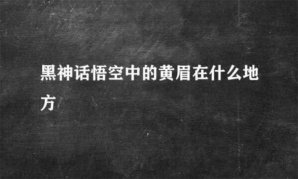 黑神话悟空中的黄眉在什么地方
