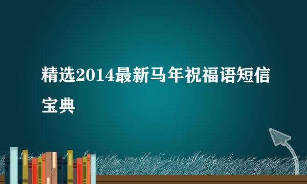精选2014最新马年祝福语短信宝典