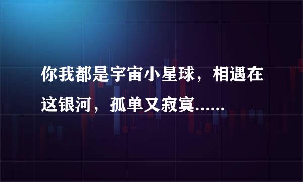你我都是宇宙小星球，相遇在这银河，孤单又寂寞...
这歌词是哪首歌里面的，歌名叫什么