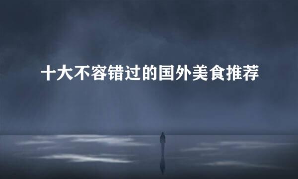 十大不容错过的国外美食推荐