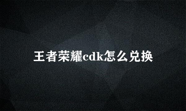王者荣耀cdk怎么兑换