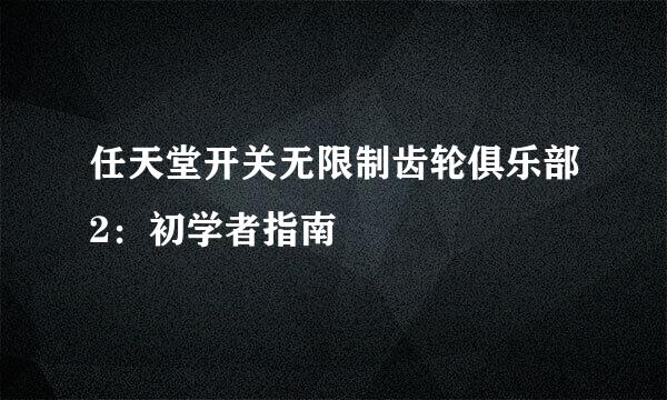 任天堂开关无限制齿轮俱乐部2：初学者指南