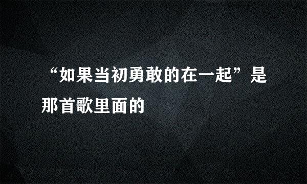 “如果当初勇敢的在一起”是那首歌里面的