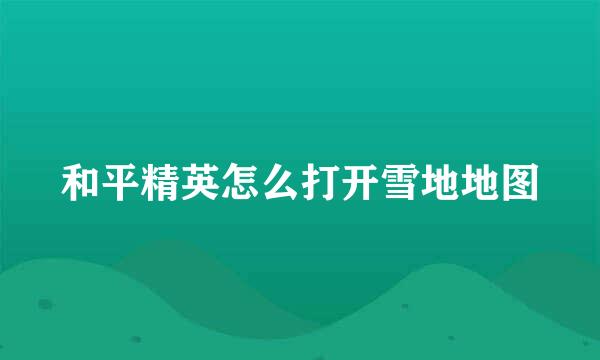 和平精英怎么打开雪地地图