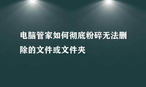 电脑管家如何彻底粉碎无法删除的文件或文件夹