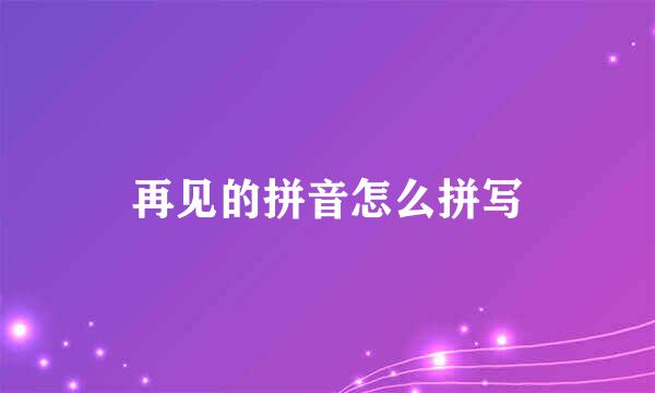 再见的拼音怎么拼写