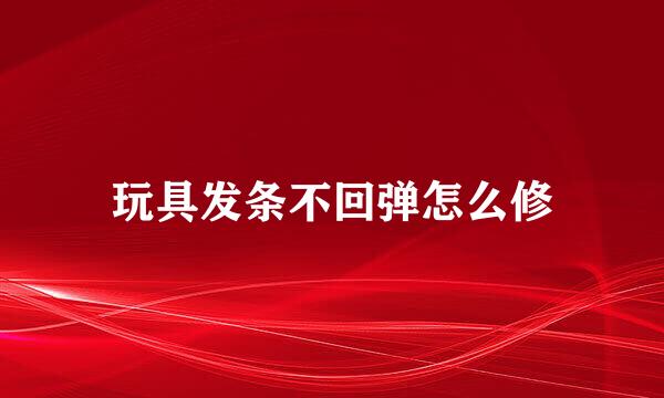 玩具发条不回弹怎么修