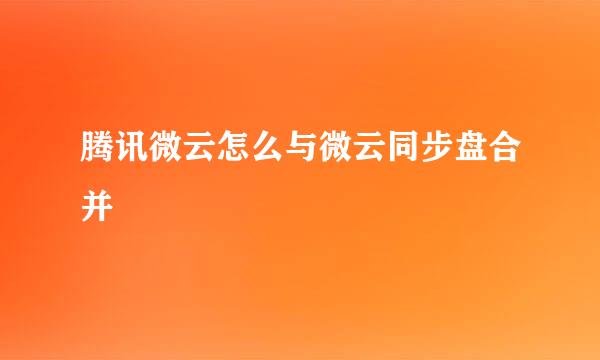 腾讯微云怎么与微云同步盘合并