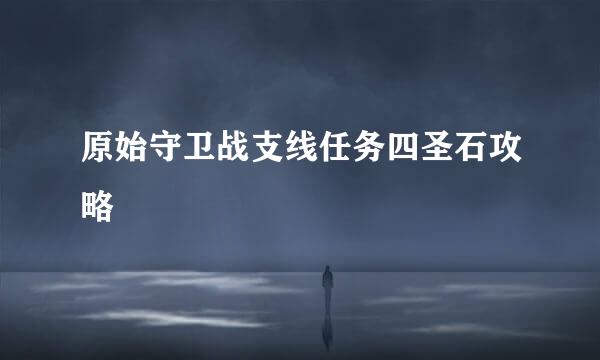 原始守卫战支线任务四圣石攻略