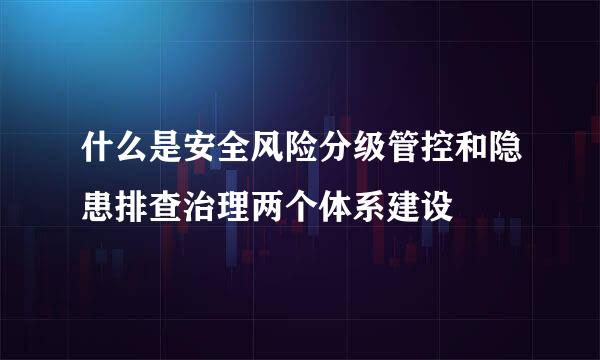 什么是安全风险分级管控和隐患排查治理两个体系建设