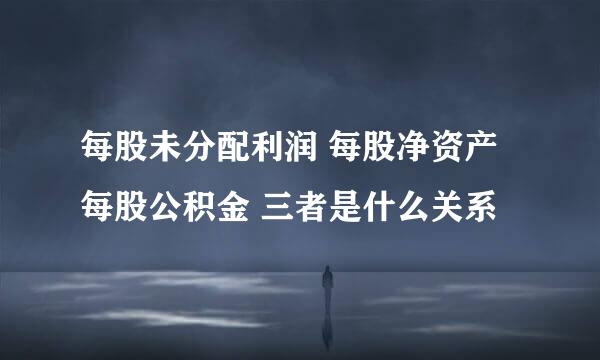 每股未分配利润 每股净资产 每股公积金 三者是什么关系