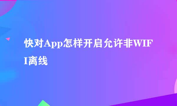 快对App怎样开启允许非WIFI离线