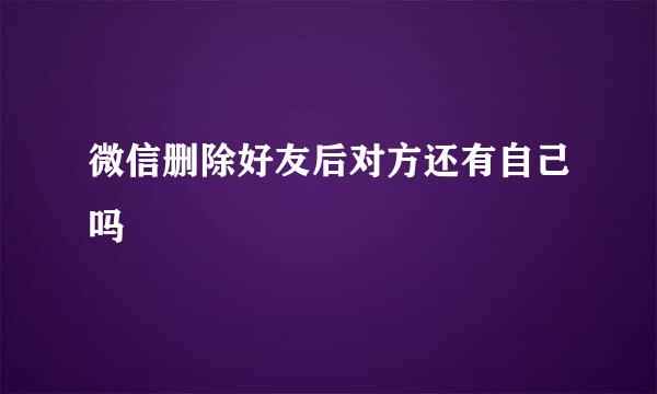 微信删除好友后对方还有自己吗