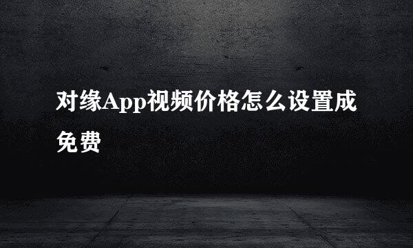 对缘App视频价格怎么设置成免费