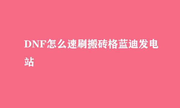 DNF怎么速刷搬砖格蓝迪发电站