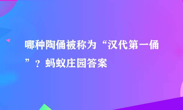 哪种陶俑被称为“汉代第一俑”？蚂蚁庄园答案