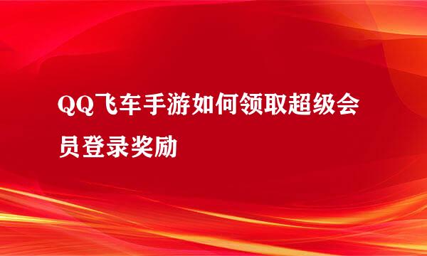 QQ飞车手游如何领取超级会员登录奖励