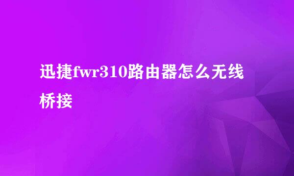 迅捷fwr310路由器怎么无线桥接