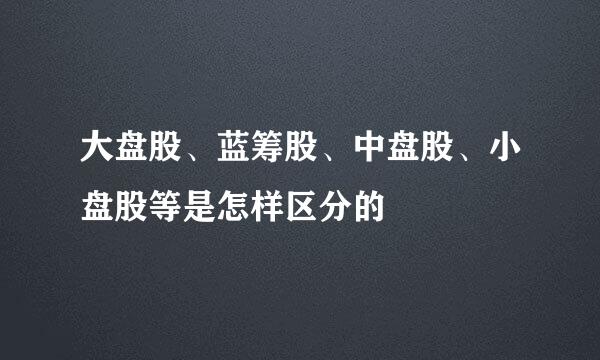 大盘股、蓝筹股、中盘股、小盘股等是怎样区分的