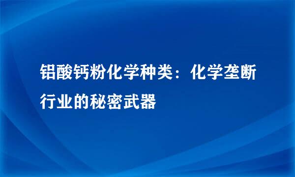 铝酸钙粉化学种类：化学垄断行业的秘密武器