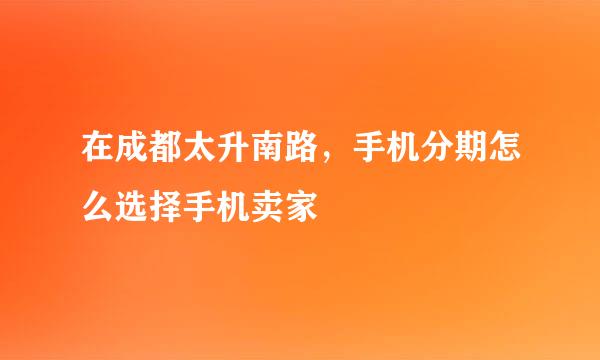 在成都太升南路，手机分期怎么选择手机卖家