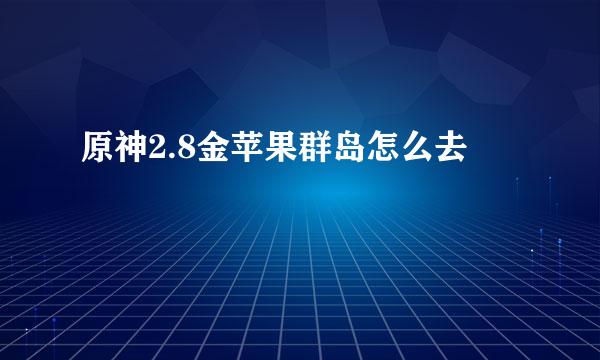原神2.8金苹果群岛怎么去