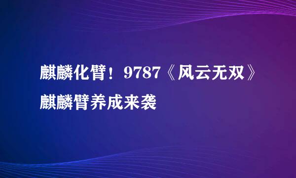 麒麟化臂！9787《风云无双》麒麟臂养成来袭